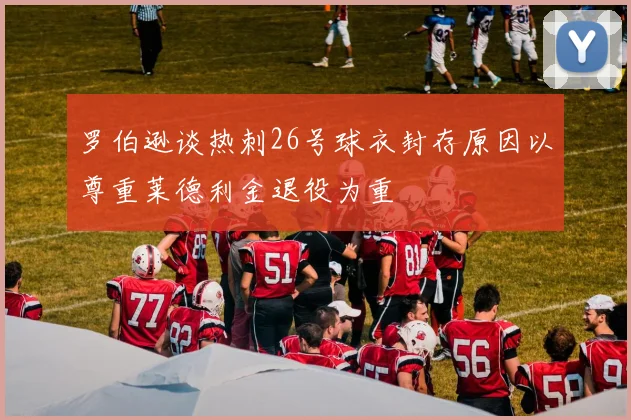 罗伯逊谈热刺26号球衣封存原因以尊重莱德利金退役为重