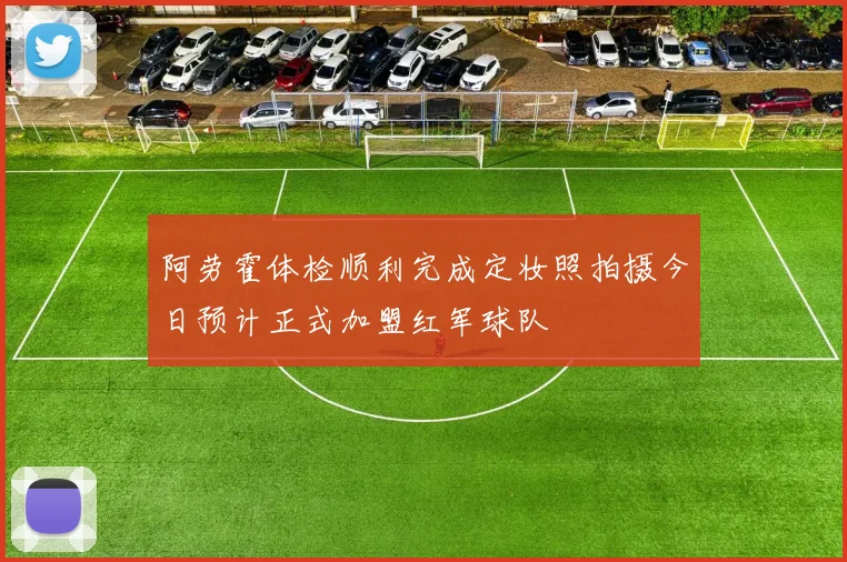 阿劳霍体检顺利完成定妆照拍摄今日预计正式加盟红军球队