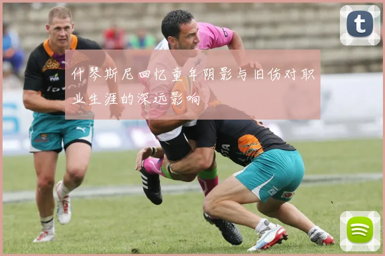什琴斯尼回忆童年阴影与旧伤对职业生涯的深远影响