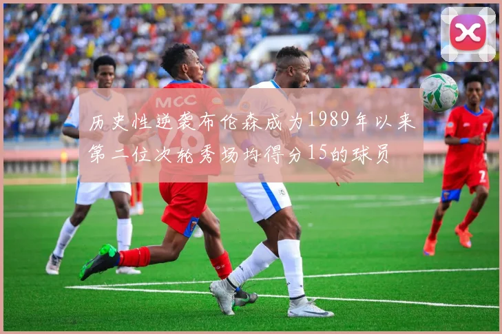 历史性逆袭布伦森成为1989年以来第二位次轮秀场均得分15的球员