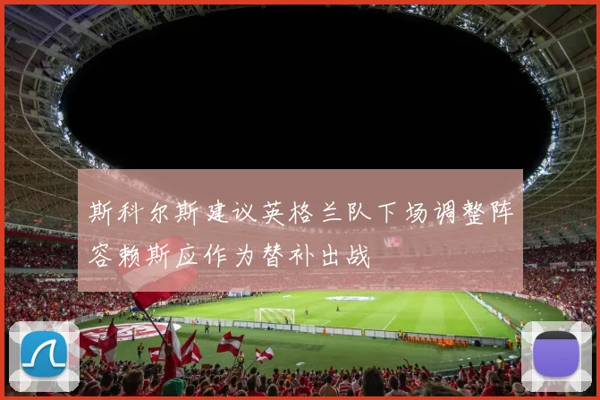 斯科尔斯建议英格兰队下场调整阵容赖斯应作为替补出战