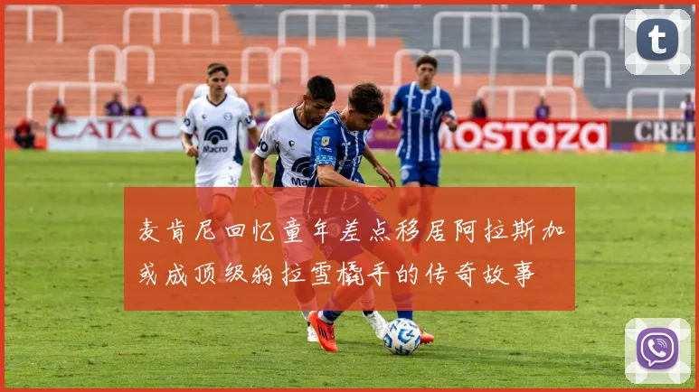 麦肯尼回忆童年差点移居阿拉斯加或成顶级狗拉雪橇手的传奇故事