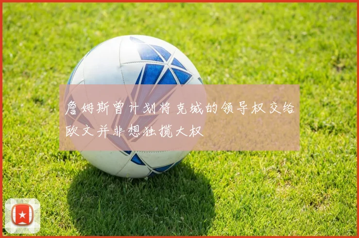 詹姆斯曾计划将克城的领导权交给欧文并非想独揽大权