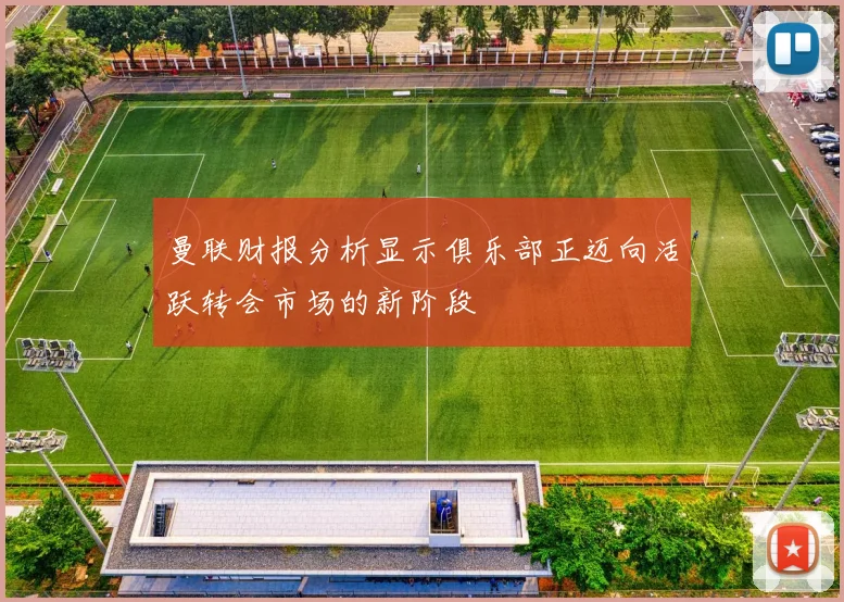 曼联财报分析显示俱乐部正迈向活跃转会市场的新阶段