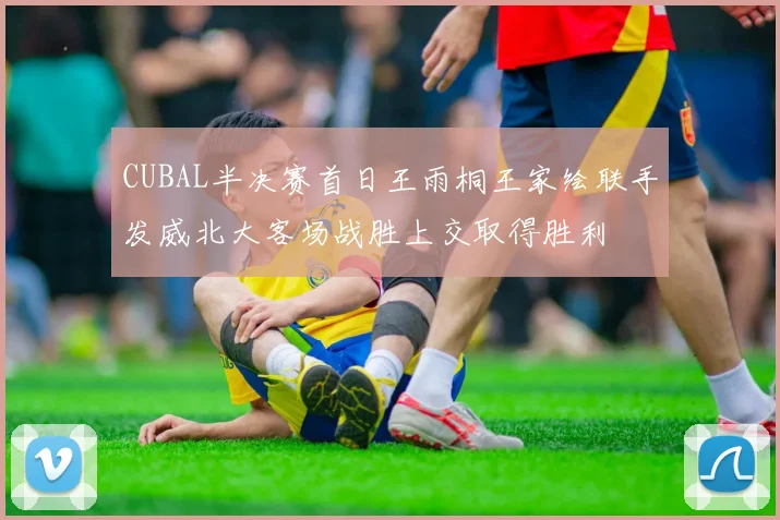 CUBAL半决赛首日王雨桐王家绘联手发威北大客场战胜上交取得胜利