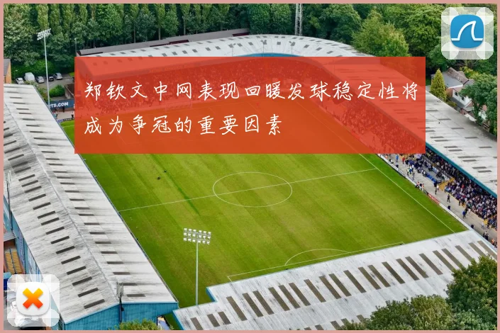 郑钦文中网表现回暖发球稳定性将成为争冠的重要因素