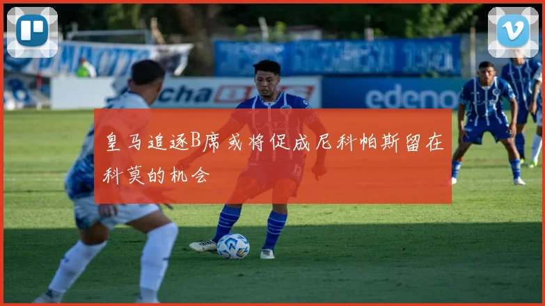 皇马追逐B席或将促成尼科帕斯留在科莫的机会