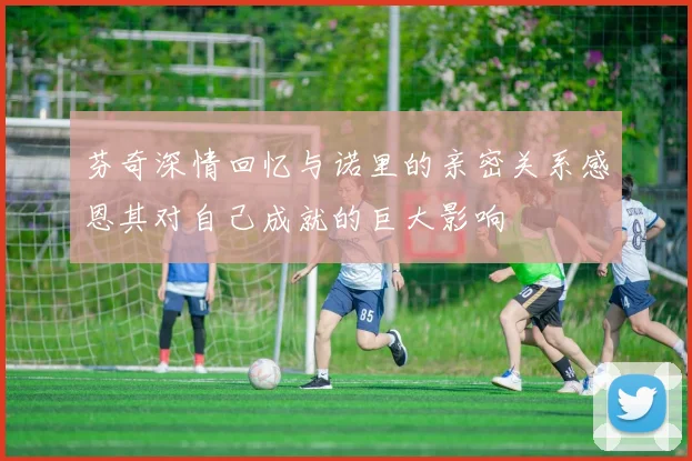 芬奇深情回忆与诺里的亲密关系感恩其对自己成就的巨大影响