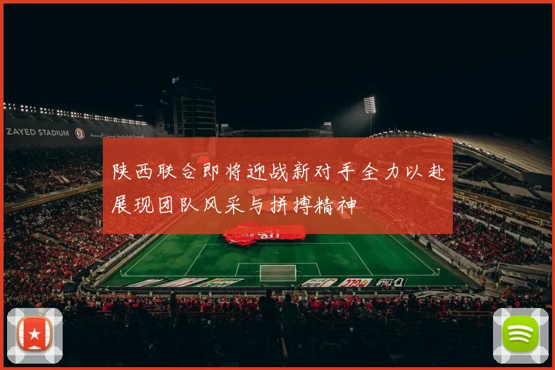 陕西联合即将迎战新对手全力以赴展现团队风采与拼搏精神