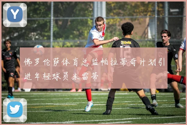 佛罗伦萨体育总监帕拉蒂奇计划引进年轻球员米雷蒂