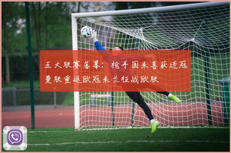 五大联赛落幕：枪手国米喜获连冠曼联重返欧冠米兰征战欧联