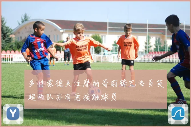 多特蒙德关注摩纳哥前锋巴洛贡英超两队亦有意接触球员