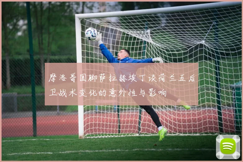 摩洛哥国脚萨拉赫埃丁谈荷兰五后卫战术变化的意外性与影响