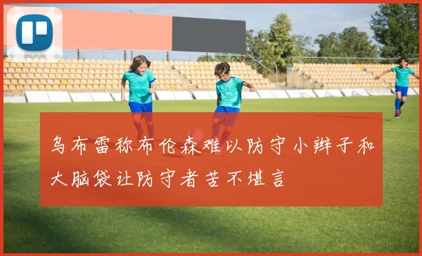 乌布雷称布伦森难以防守小辫子和大脑袋让防守者苦不堪言