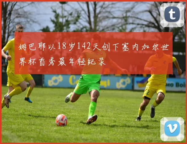 姆巴耶以18岁142天创下塞内加尔世界杯首秀最年轻纪录