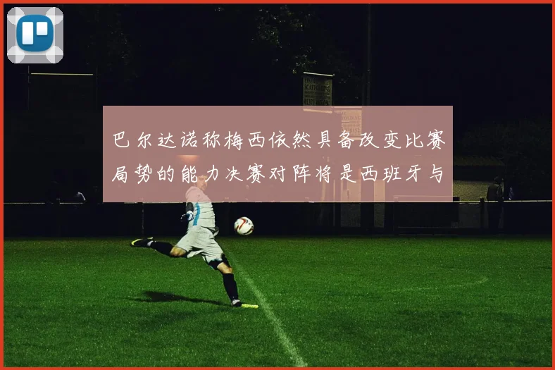 巴尔达诺称梅西依然具备改变比赛局势的能力决赛对阵将是西班牙与阿根廷
