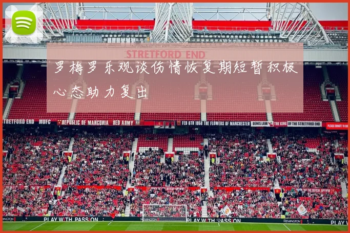 罗梅罗乐观谈伤情恢复期短暂积极心态助力复出
