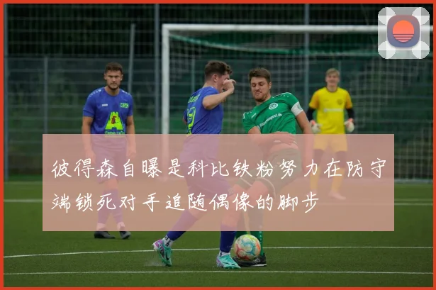 彼得森自曝是科比铁粉努力在防守端锁死对手追随偶像的脚步