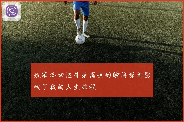 坎塞洛回忆母亲离世的瞬间深刻影响了我的人生旅程