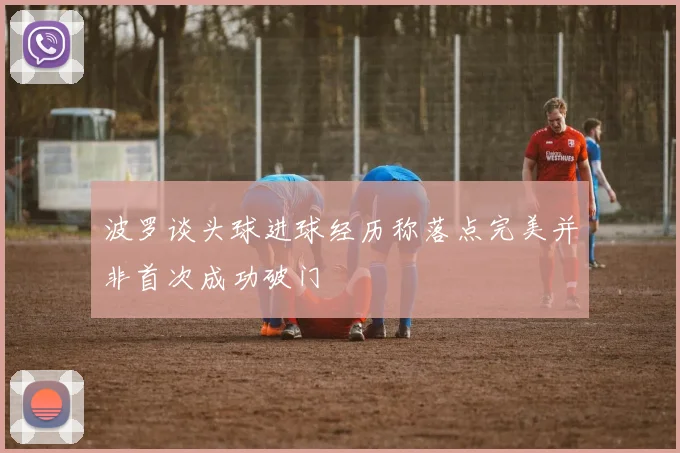 波罗谈头球进球经历称落点完美并非首次成功破门
