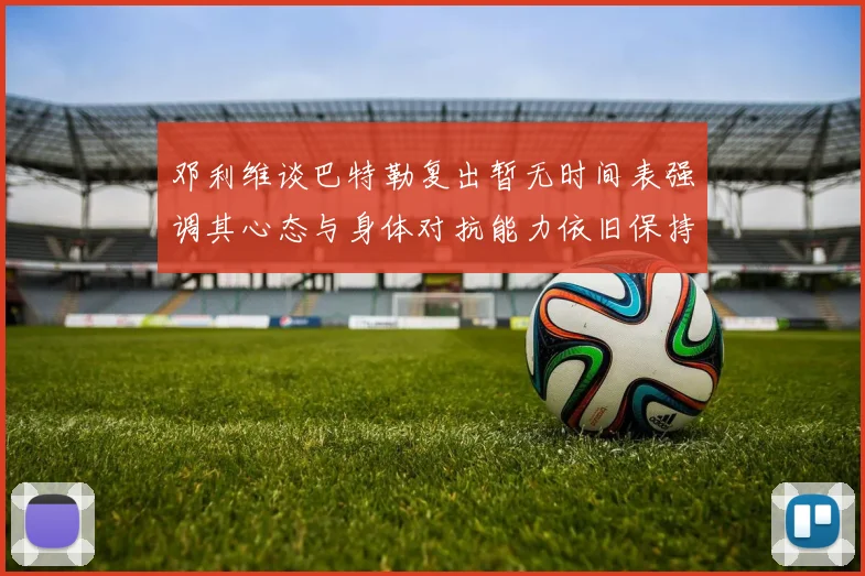 邓利维谈巴特勒复出暂无时间表强调其心态与身体对抗能力依旧保持
