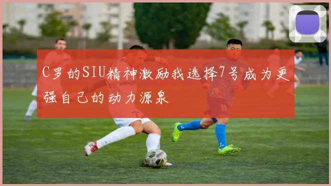 C罗的SIU精神激励我选择7号成为更强自己的动力源泉
