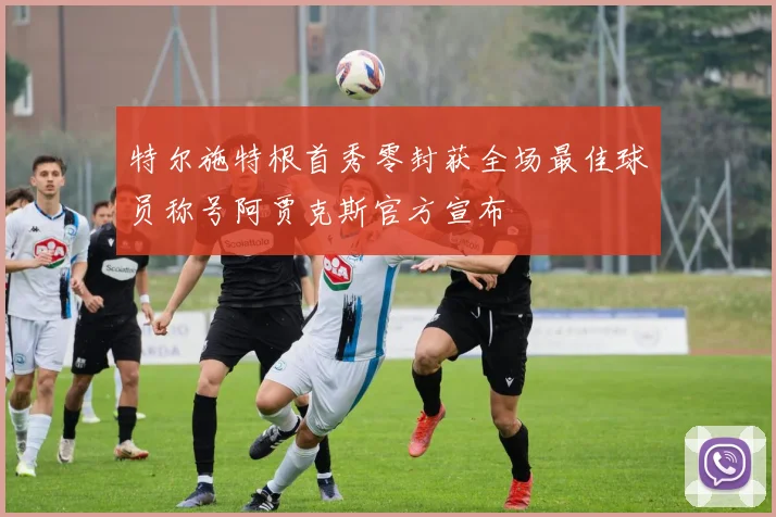 特尔施特根首秀零封获全场最佳球员称号阿贾克斯官方宣布