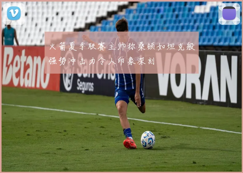 火箭夏季联赛主帅称桑顿如坦克般强势冲击力令人印象深刻
