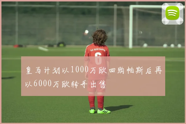 皇马计划以1000万欧回购帕斯后再以6000万欧转手出售