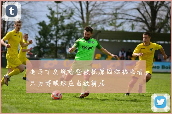 老马丁质疑哈登被抓原因称执法者只为博眼球应当被解雇