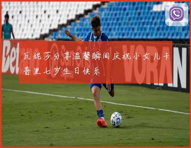 瓦妮莎分享温馨瞬间庆祝小女儿卡普里七岁生日快乐