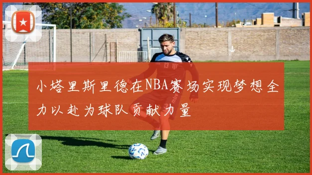 小塔里斯里德在NBA赛场实现梦想全力以赴为球队贡献力量