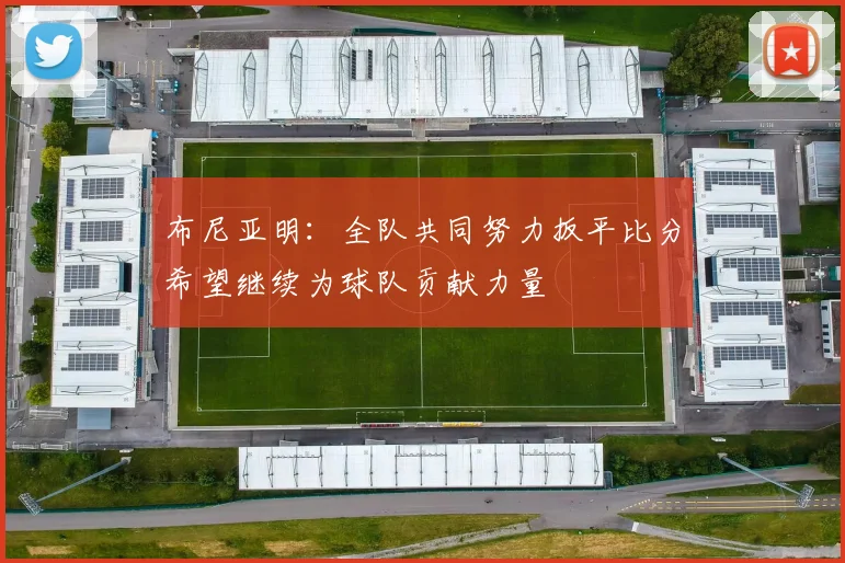 布尼亚明：全队共同努力扳平比分希望继续为球队贡献力量