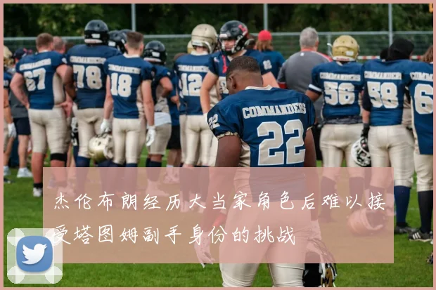 杰伦布朗经历大当家角色后难以接受塔图姆副手身份的挑战