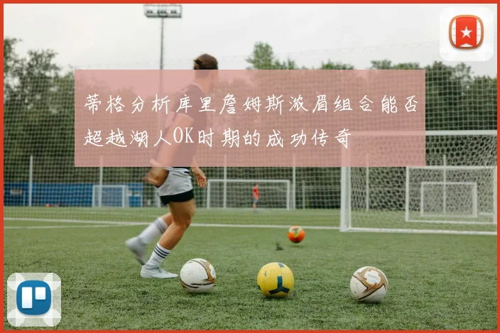 蒂格分析库里詹姆斯浓眉组合能否超越湖人OK时期的成功传奇