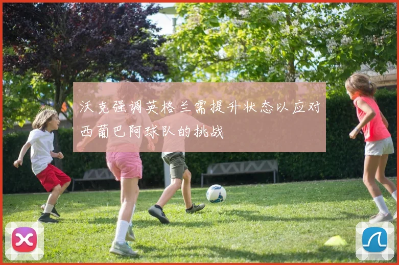 沃克强调英格兰需提升状态以应对西葡巴阿球队的挑战