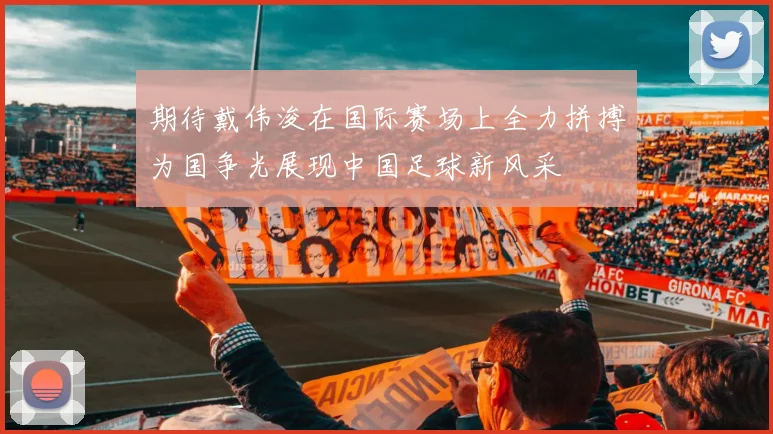 期待戴伟浚在国际赛场上全力拼搏为国争光展现中国足球新风采