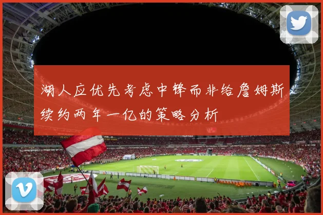 湖人应优先考虑中锋而非给詹姆斯续约两年一亿的策略分析