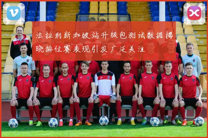 法拉利新加坡站升级包测试数据揭晓排位赛表现引发广泛关注