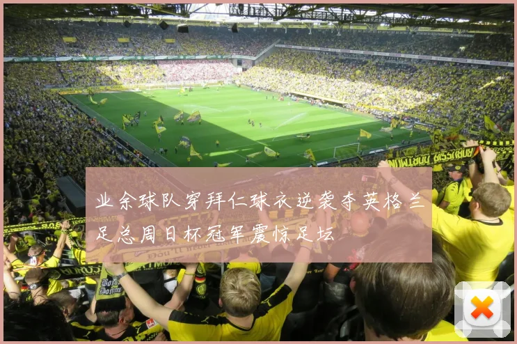 业余球队穿拜仁球衣逆袭夺英格兰足总周日杯冠军震惊足坛