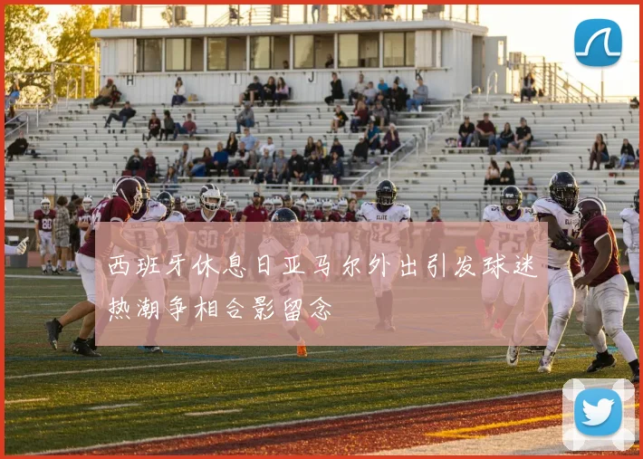 西班牙休息日亚马尔外出引发球迷热潮争相合影留念
