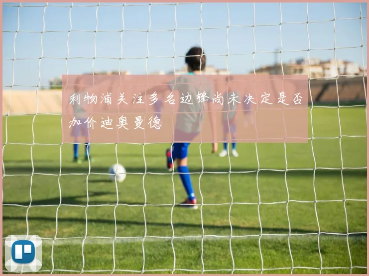 利物浦关注多名边锋尚未决定是否加价迪奥曼德