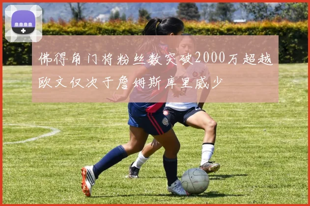 佛得角门将粉丝数突破2000万超越欧文仅次于詹姆斯库里威少